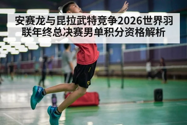 安赛龙与昆拉武特竞争2026世界羽联年终总决赛男单积分资格解析